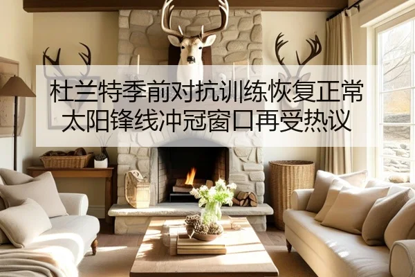 杜兰特季前对抗训练恢复正常 太阳锋线冲冠窗口再受热议